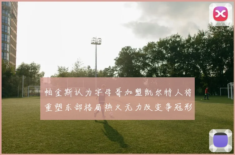 帕金斯认为字母哥加盟凯尔特人将重塑东部格局热火无力改变争冠形势