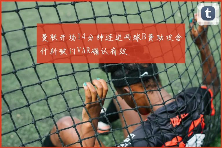 曼联开场14分钟连进两球B费助攻舍什科破门VAR确认有效