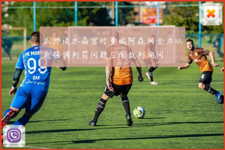 瓜帅谈水晶宫对曼城阿森纳全力以赴强调判罚问题应向裁判询问