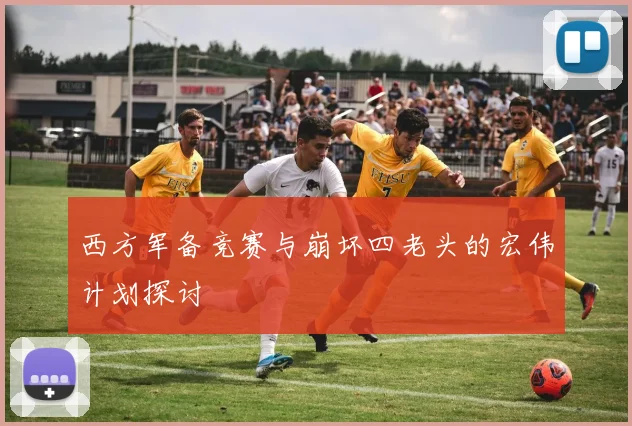 西方军备竞赛与崩坏四老头的宏伟计划探讨