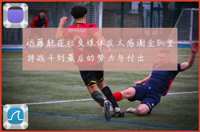 远藤航在社交媒体发文感谢全队坚持战斗到最后的努力与付出