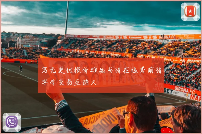 若无更优报价雄鹿或将在选秀前将字母交易至热火