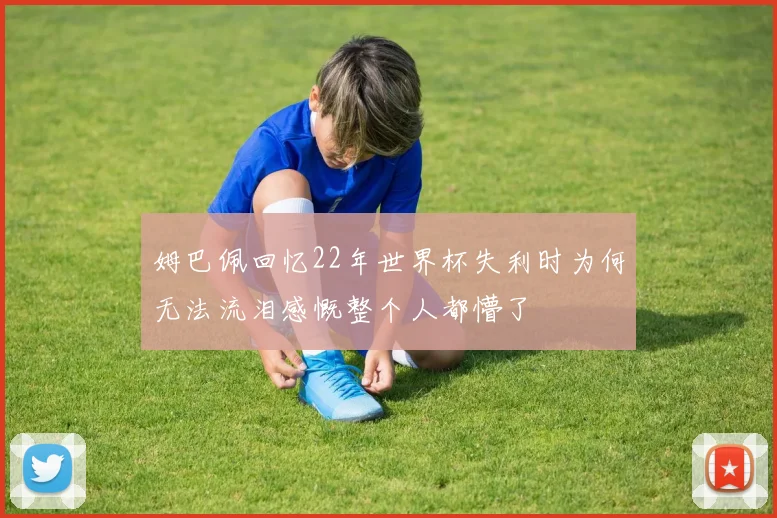 姆巴佩回忆22年世界杯失利时为何无法流泪感慨整个人都懵了