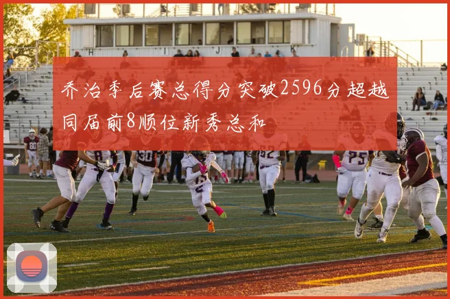 乔治季后赛总得分突破2596分超越同届前8顺位新秀总和