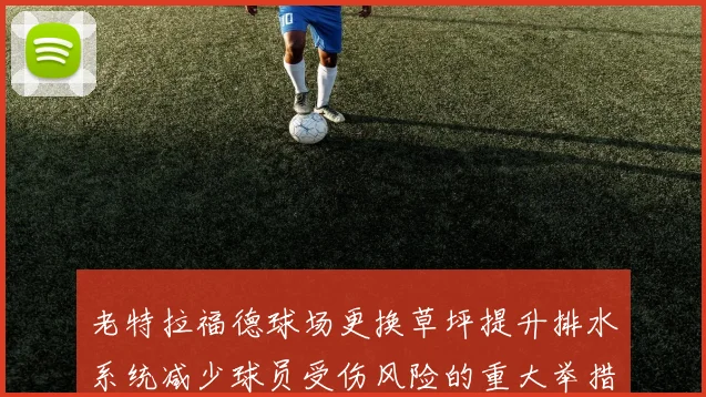老特拉福德球场更换草坪提升排水系统减少球员受伤风险的重大举措