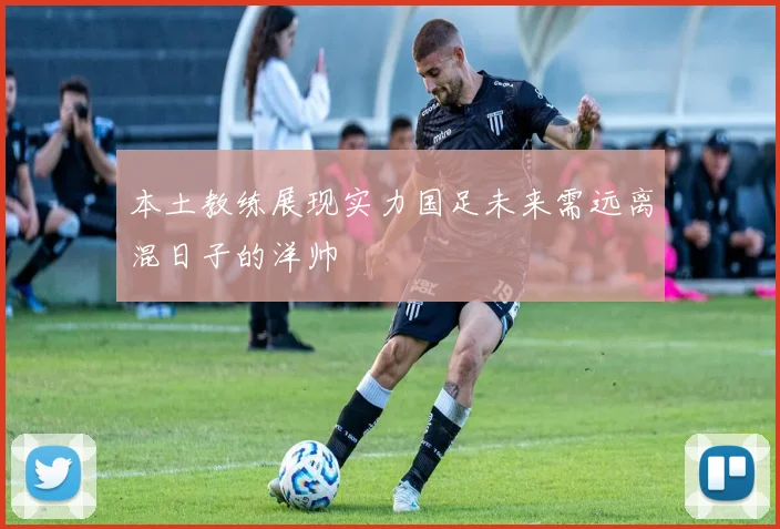 本土教练展现实力国足未来需远离混日子的洋帅